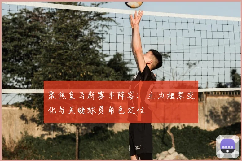 聚焦皇马新赛季阵容：主力框架变化与关键球员角色定位