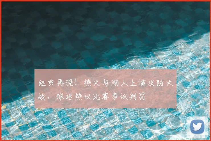 经典再现！热火与湖人上演攻防大战，球迷热议比赛争议判罚