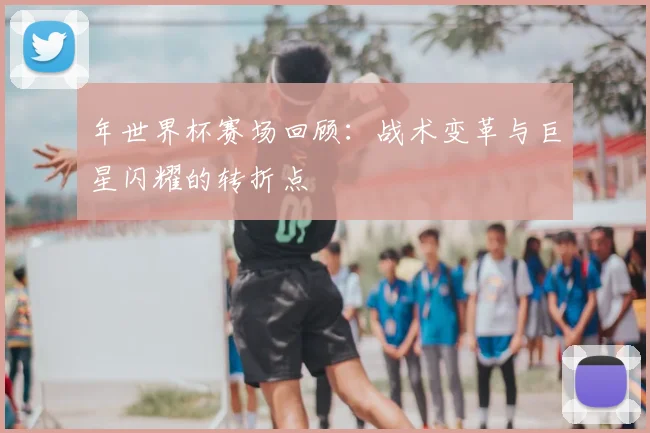 年世界杯赛场回顾：战术变革与巨星闪耀的转折点