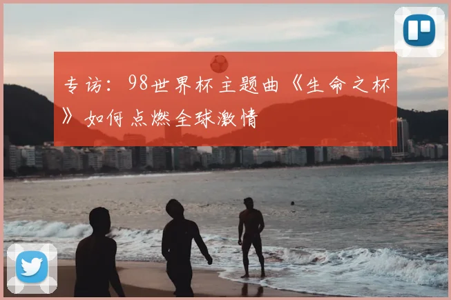 专访：98世界杯主题曲《生命之杯》如何点燃全球激情