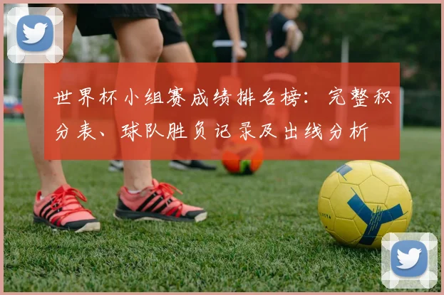 世界杯小组赛成绩排名榜：完整积分表、球队胜负记录及出线分析