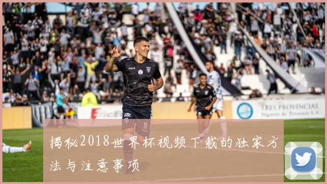 揭秘2018世界杯视频下载的独家方法与注意事项
