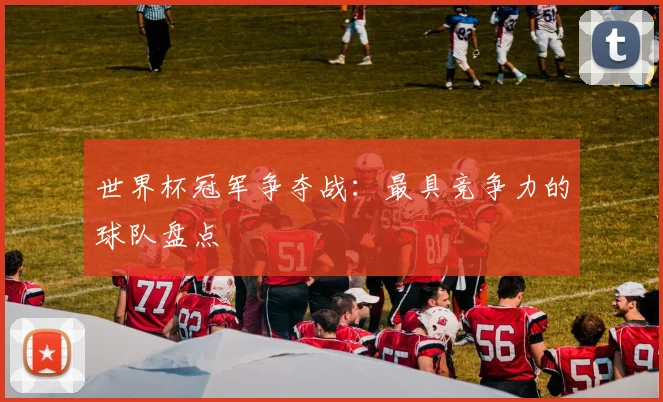 世界杯冠军争夺战:最具竞争力的球队盘点
