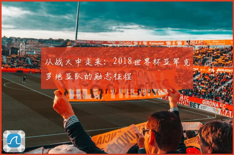 从战火中走来：2018世界杯亚军克罗地亚队的励志征程