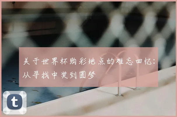 关于世界杯购彩地点的难忘回忆:从寻找中奖到圆梦