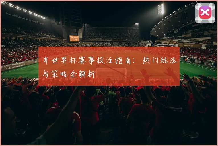 年世界杯赛事投注指南：热门玩法与策略全解析
