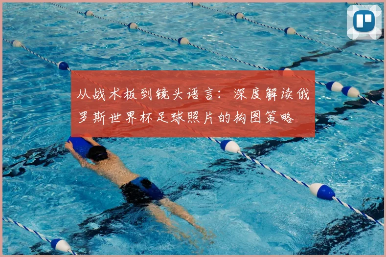 从战术板到镜头语言：深度解读俄罗斯世界杯足球照片的构图策略