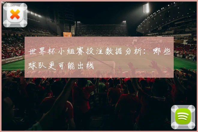 世界杯小组赛投注数据分析：哪些球队更可能出线