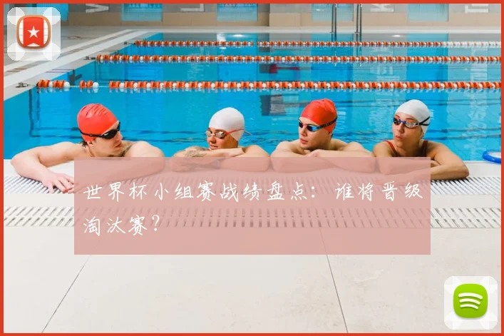 世界杯小组赛战绩盘点：谁将晋级淘汰赛？