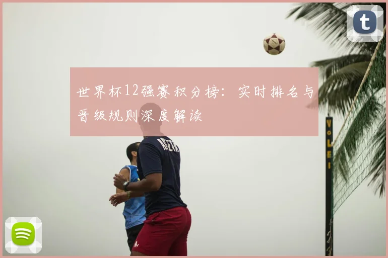 世界杯12强赛积分榜：实时排名与晋级规则深度解读