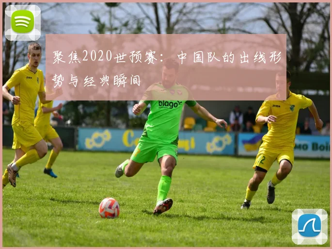 聚焦2020世预赛:中国队的出线形势与经典瞬间