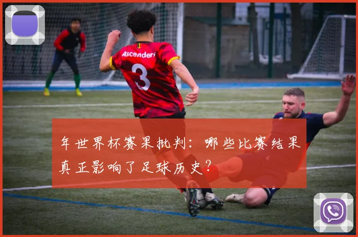 年世界杯赛果批判：哪些比赛结果真正影响了足球历史？