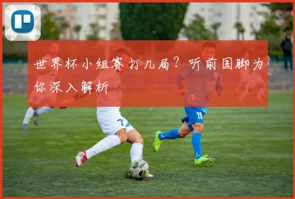 世界杯小组赛打几局？听前国脚为你深入解析