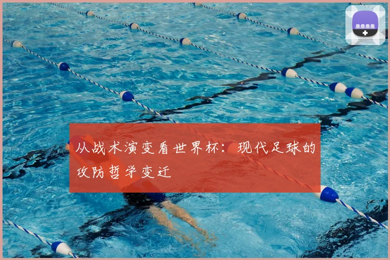 从战术演变看世界杯：现代足球的攻防哲学变迁