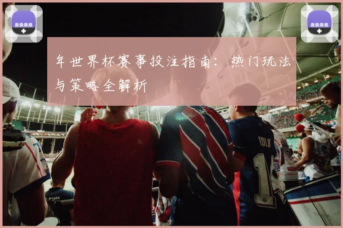 年世界杯赛事投注指南：热门玩法与策略全解析