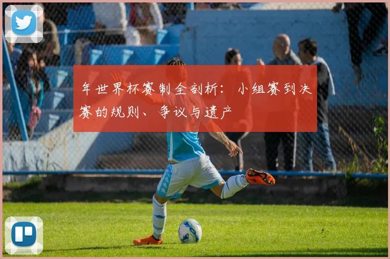 年世界杯赛制全剖析：小组赛到决赛的规则、争议与遗产