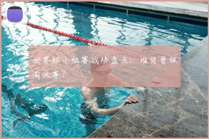 世界杯小组赛战绩盘点：谁将晋级淘汰赛？
