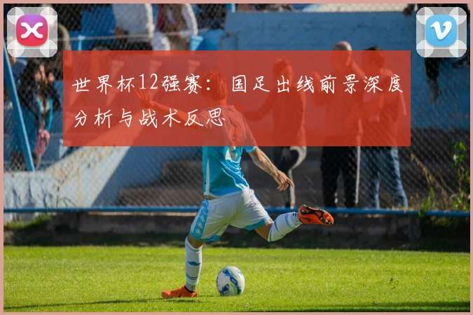 世界杯12强赛：国足出线前景深度分析与战术反思