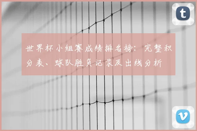 世界杯小组赛成绩排名榜：完整积分表、球队胜负记录及出线分析