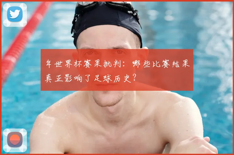 年世界杯赛果批判：哪些比赛结果真正影响了足球历史？
