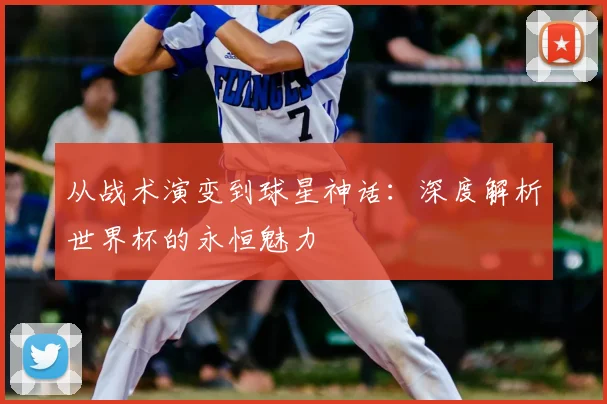 从战术演变到球星神话：深度解析世界杯的永恒魅力