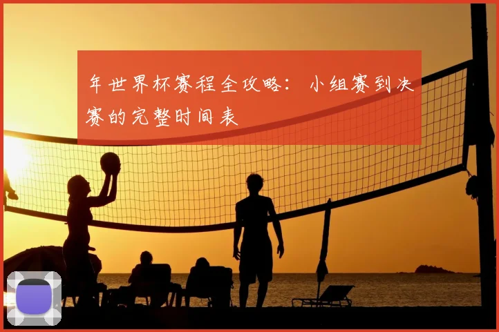 年世界杯赛程全攻略：小组赛到决赛的完整时间表