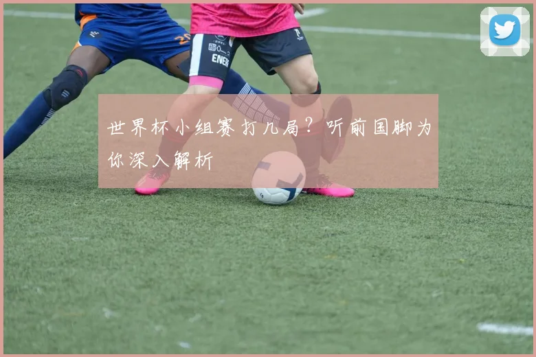 世界杯小组赛打几局？听前国脚为你深入解析