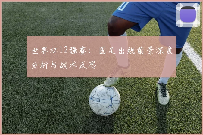 世界杯12强赛：国足出线前景深度分析与战术反思