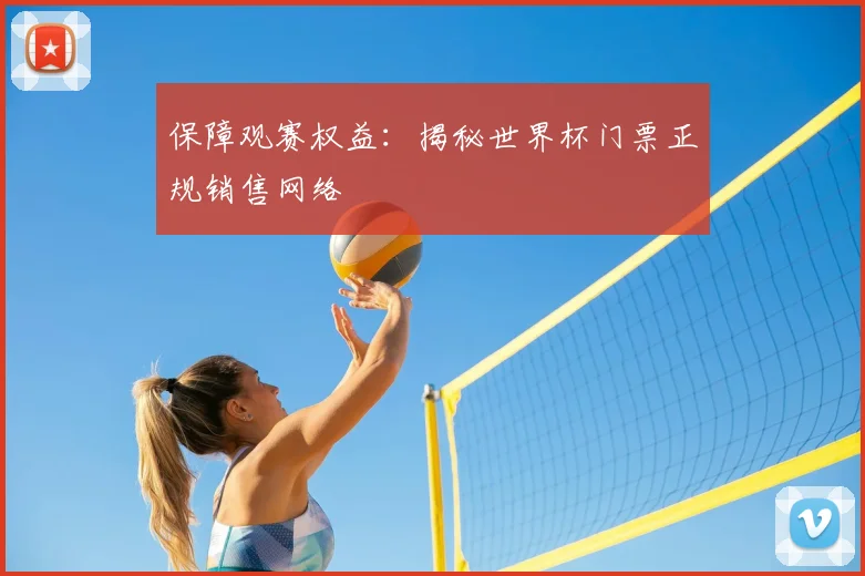 保障观赛权益:揭秘世界杯门票正规销售网络