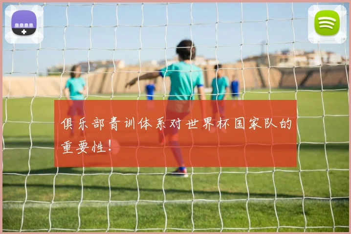 俱乐部青训体系对世界杯国家队的重要性!