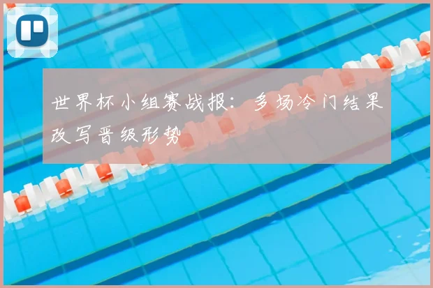 世界杯小组赛战报：多场冷门结果改写晋级形势