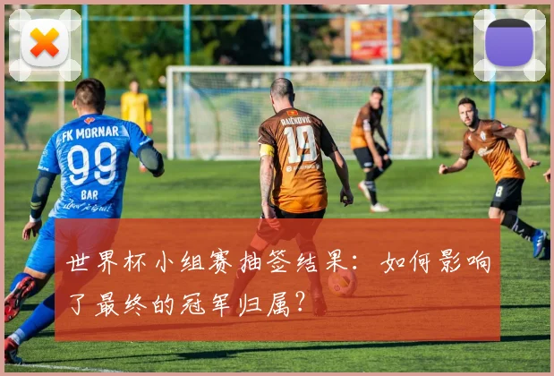 世界杯小组赛抽签结果：如何影响了最终的冠军归属？