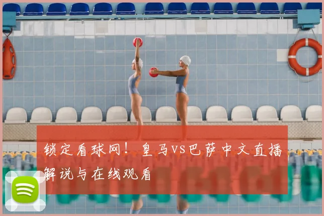 锁定看球网！皇马vs巴萨中文直播解说与在线观看