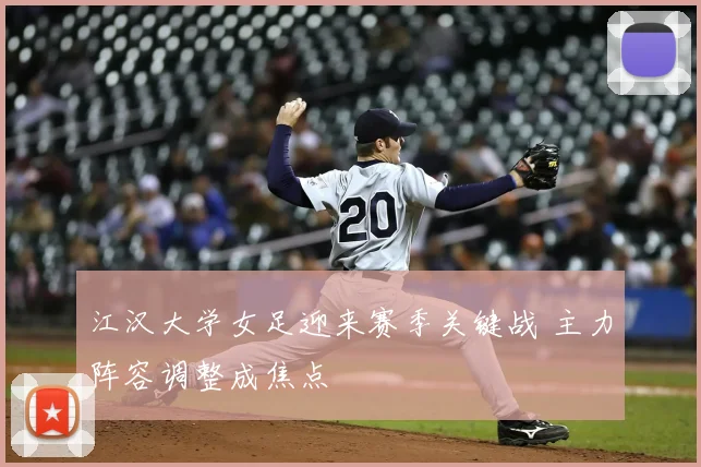 江汉大学女足迎来赛季关键战 主力阵容调整成焦点