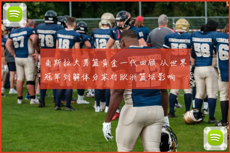 南斯拉夫男篮黄金一代回顾 从世界冠军到解体分家对欧洲篮坛影响