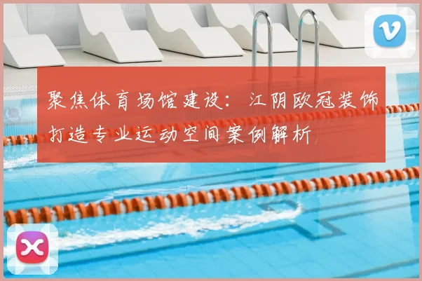 聚焦体育场馆建设：江阴欧冠装饰打造专业运动空间案例解析