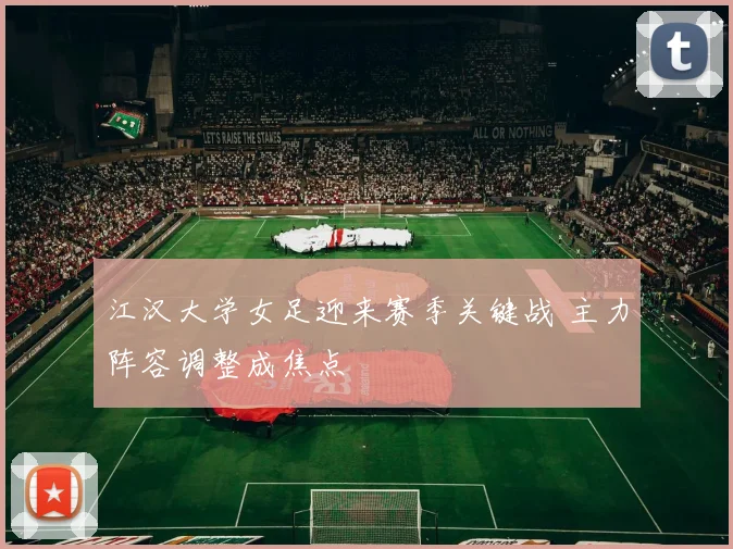 江汉大学女足迎来赛季关键战 主力阵容调整成焦点