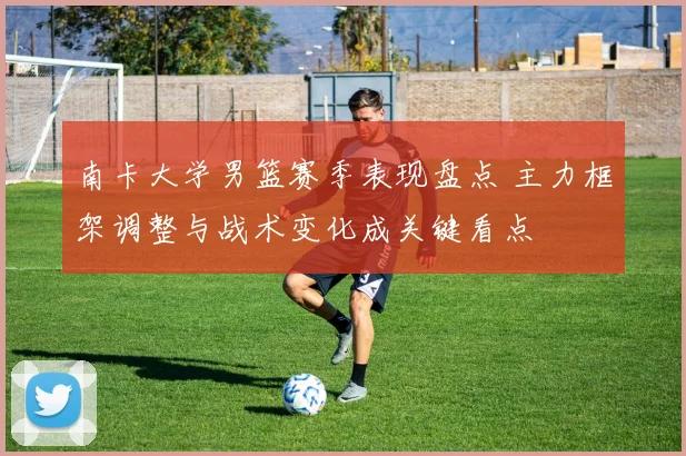 南卡大学男篮赛季表现盘点 主力框架调整与战术变化成关键看点