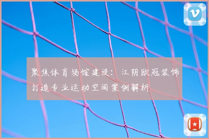 聚焦体育场馆建设：江阴欧冠装饰打造专业运动空间案例解析