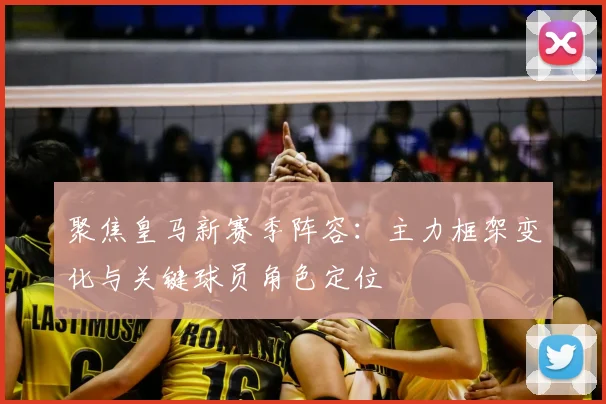 聚焦皇马新赛季阵容：主力框架变化与关键球员角色定位