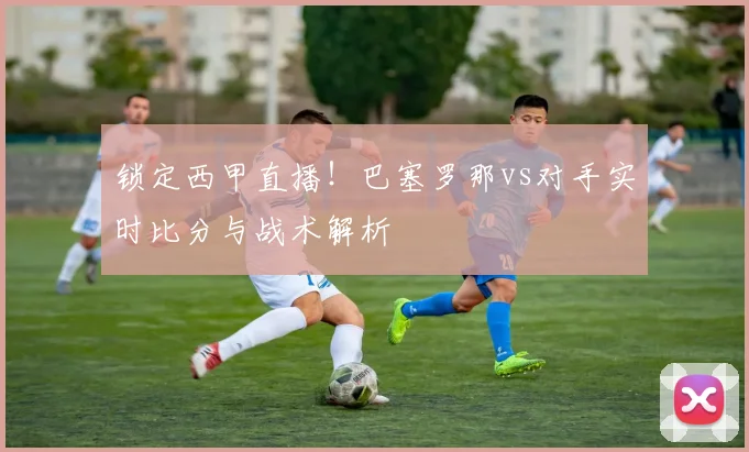 锁定西甲直播！巴塞罗那vs对手实时比分与战术解析