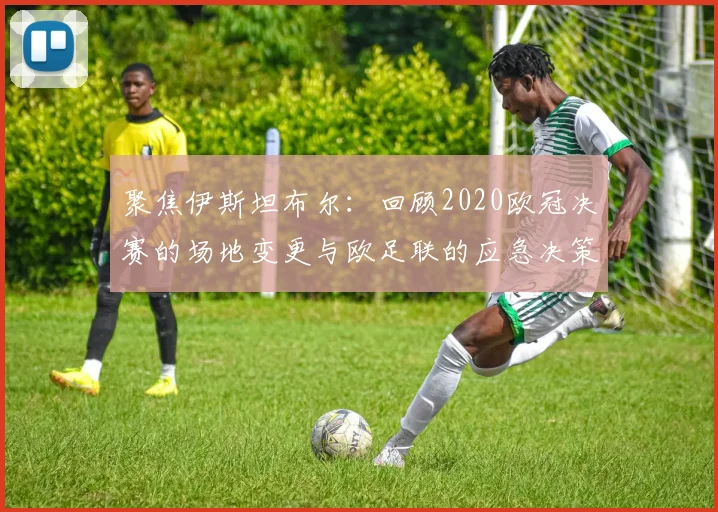 聚焦伊斯坦布尔：回顾2020欧冠决赛的场地变更与欧足联的应急决策